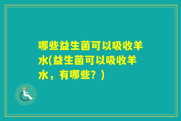 哪些益生菌可以吸收羊水(益生菌可以吸收羊水,有哪些?) 哪些益生菌可以吸收羊水(益生菌可以吸收羊水,有哪些?)
