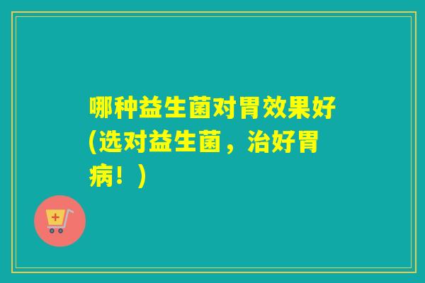 哪种益生菌对胃效果好(选对益生菌，好胃！)