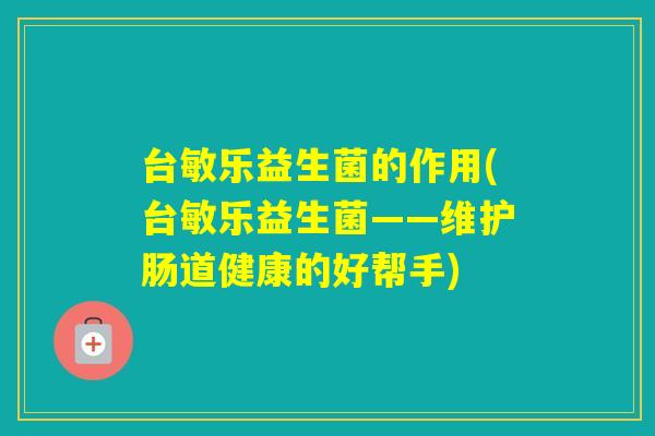 台敏乐益生菌的作用(台敏乐益生菌——维护肠道健康的好帮手)
