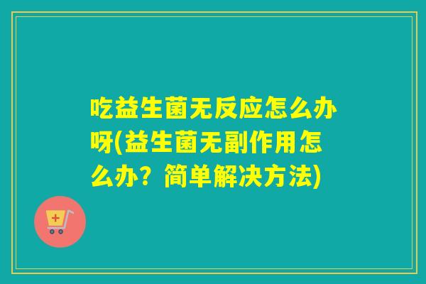 吃益生菌无反应怎么办呀(益生菌无副作用怎么办？简单解决方法)