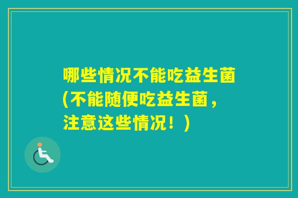 哪些情况不能吃益生菌(不能随便吃益生菌，注意这些情况！)