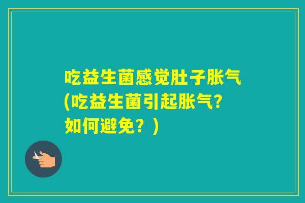 吃益生菌感觉肚子(吃益生菌引起?如何避免?) 吃益生菌感觉肚子(吃益生菌引起?如何避免?)