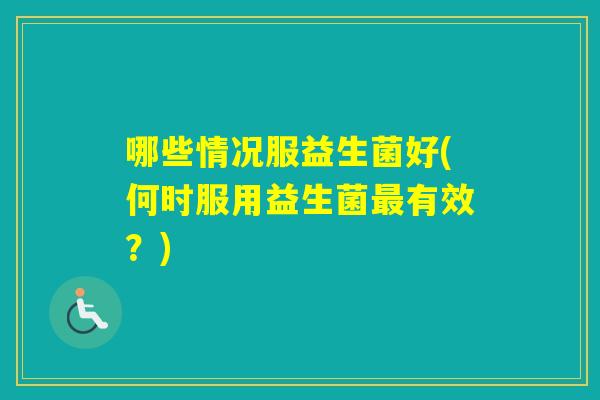 哪些情况服益生菌好(何时服用益生菌有效？)