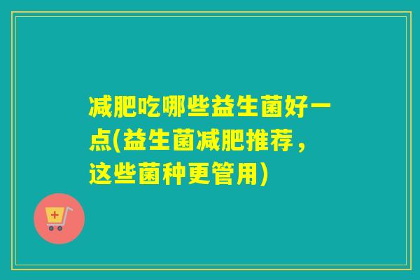 吃哪些益生菌好一点(益生菌推荐,这些菌种更管用) 吃哪些益生菌好一点(益生菌推荐,这些菌种更管用)