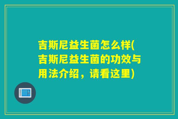吉斯尼益生菌怎么样(吉斯尼益生菌的功效与用法介绍，请看这里)