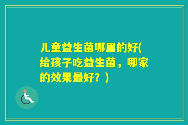 儿童益生菌哪里的好(给孩子吃益生菌，哪家的效果好？)
