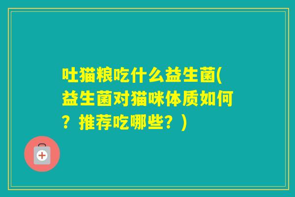 吐猫粮吃什么益生菌(益生菌对猫咪体质如何?推荐吃哪些?) 吐猫粮吃什么益生菌(益生菌对猫咪体质如何?推荐吃哪些?)