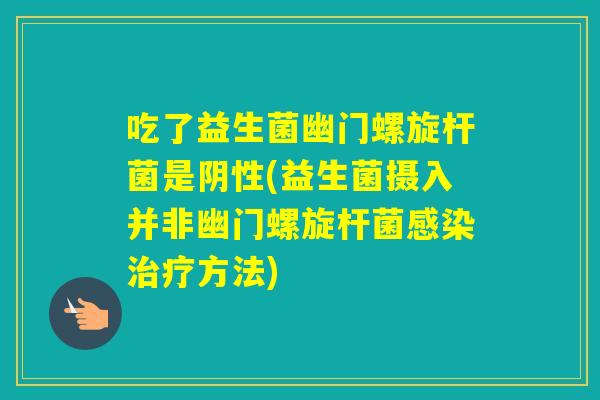 吃了益生菌幽门螺旋杆菌是阴性(益生菌摄入并非幽门螺旋杆菌方法) 吃了益生菌幽门螺旋杆菌是阴性(益生菌摄入并非幽门螺旋杆菌方法)