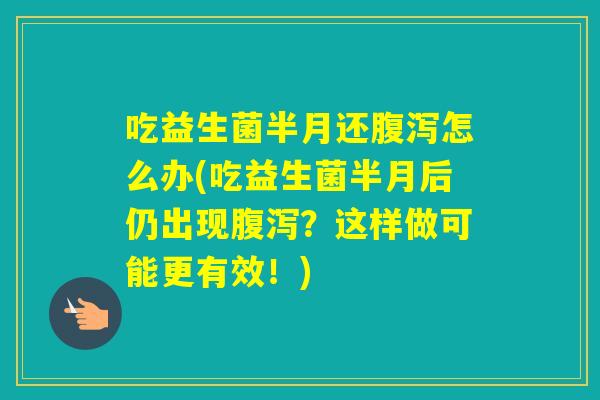 吃益生菌半月还怎么办(吃益生菌半月后仍出现？这样做可能更有效！)