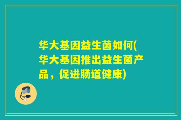 华大基因益生菌如何(华大基因推出益生菌产品，促进肠道健康)
