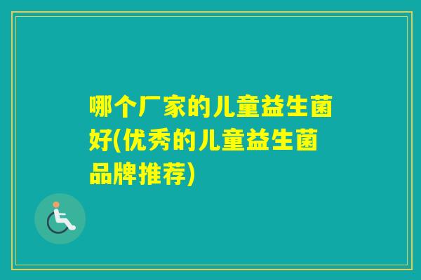 哪个厂家的儿童益生菌好(优秀的儿童益生菌品牌推荐) 哪个厂家的儿童益生菌好(优秀的儿童益生菌品牌推荐)