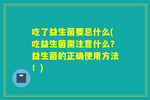 吃了益生菌要忌什么(吃益生菌需注意什么？益生菌的正确使用方法！)