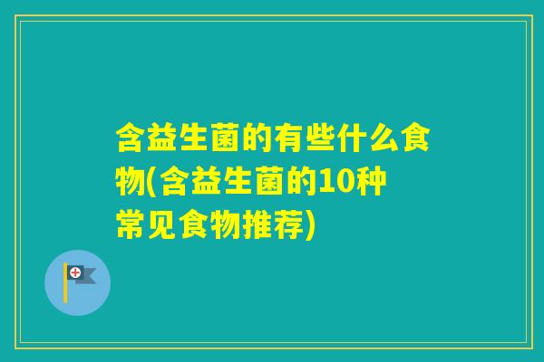 含益生菌的有些什么食物(含益生菌的10种常见食物推荐)
