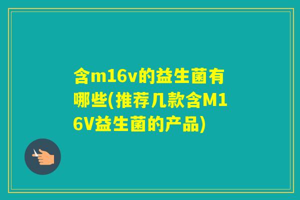 含m16v的益生菌有哪些(推荐几款含M16V益生菌的产品) 含m16v的益生菌有哪些(推荐几款含M16V益生菌的产品)