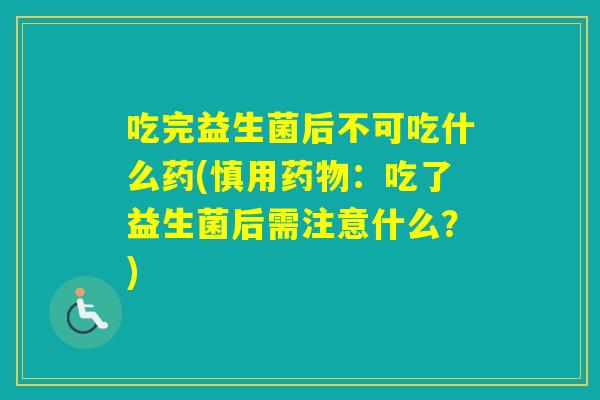 吃完益生菌后不可吃什么药(慎用:吃了益生菌后需注意什么?) 吃完益生菌后不可吃什么药(慎用:吃了益生菌后需注意什么?)