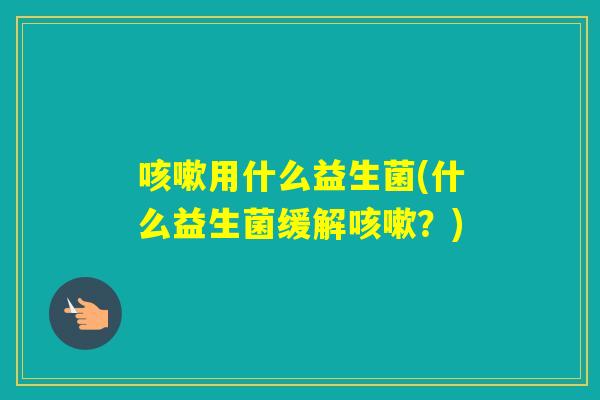 用什么益生菌(什么益生菌缓解？)