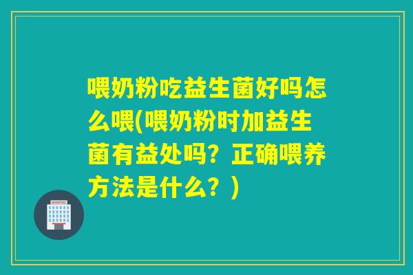 喂奶粉吃益生菌好吗怎么喂(喂奶粉时加益生菌有益处吗？正确喂养方法是什么？)