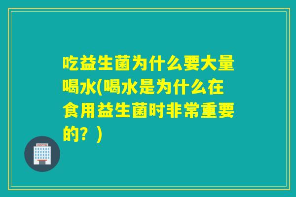 吃益生菌为什么要大量喝水(喝水是为什么在食用益生菌时非常重要的？)