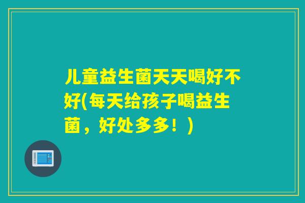 儿童益生菌天天喝好不好(每天给孩子喝益生菌,好处多多!) 儿童益生菌天天喝好不好(每天给孩子喝益生菌,好处多多!)