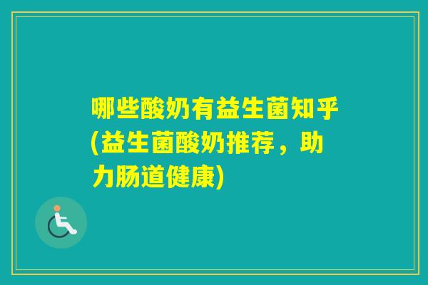 哪些酸奶有益生菌知乎(益生菌酸奶推荐,助力肠道健康) 哪些酸奶有益生菌知乎(益生菌酸奶推荐,助力肠道健康)