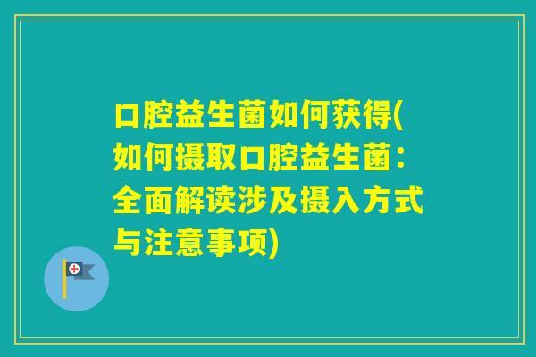 口腔益生菌如何获得(如何摄取口腔益生菌：全面解读涉及摄入方式与注意事项)