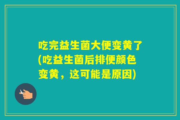 吃完益生菌大便变黄了(吃益生菌后排便颜色变黄，这可能是原因)