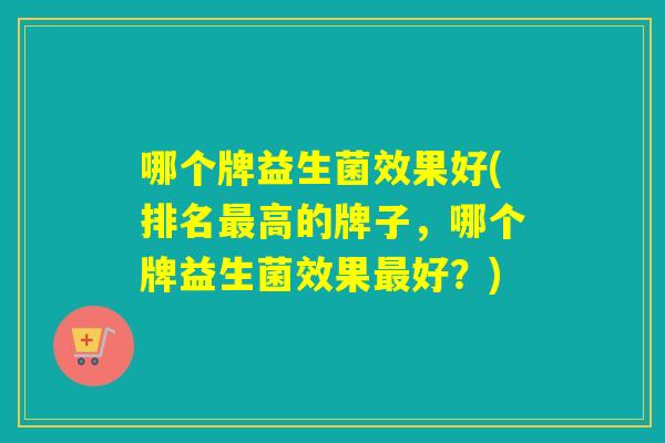 哪个牌益生菌效果好(排名高的牌子，哪个牌益生菌效果好？)