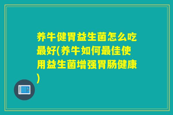 养牛健胃益生菌怎么吃好(养牛如何佳使用益生菌增强健康)