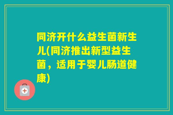同济开什么益生菌新生儿(同济推出新型益生菌，适用于婴儿肠道健康)