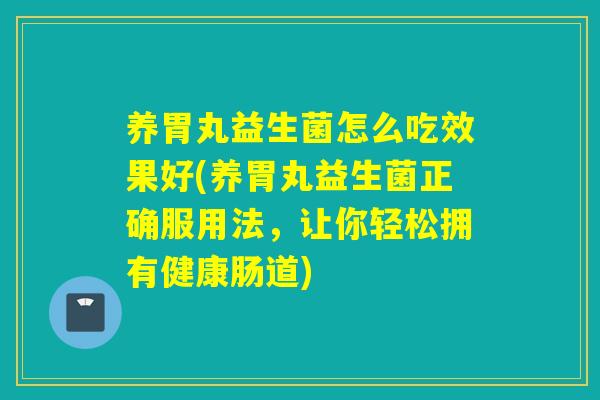 养胃丸益生菌怎么吃效果好(养胃丸益生菌正确服用法,让你轻松拥有健康肠道) 养胃丸益生菌怎么吃效果好(养胃丸益生菌正确服用法,让你轻松拥有健康肠道)