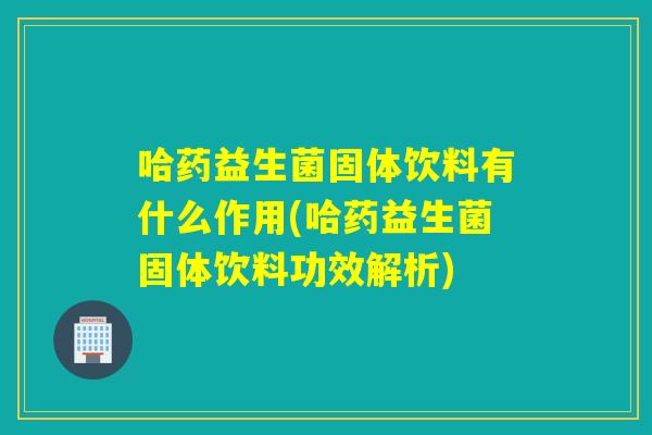 哈药益生菌固体饮料有什么作用(哈药益生菌固体饮料功效解析)