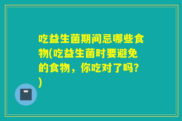 吃益生菌期间忌哪些食物(吃益生菌时要避免的食物,你吃对了吗?) 吃益生菌期间忌哪些食物(吃益生菌时要避免的食物,你吃对了吗?)