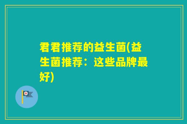 君君推荐的益生菌(益生菌推荐：这些品牌好)