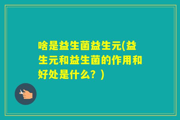 啥是益生菌益生元(益生元和益生菌的作用和好处是什么?) 啥是益生菌益生元(益生元和益生菌的作用和好处是什么?)