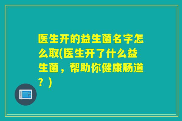 医生开的益生菌名字怎么取(医生开了什么益生菌，帮助你健康肠道？)