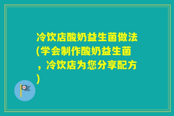 冷饮店酸奶益生菌做法(学会制作酸奶益生菌，冷饮店为您分享配方)