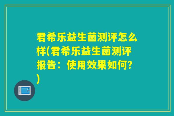 君希乐益生菌测评怎么样(君希乐益生菌测评报告：使用效果如何？)