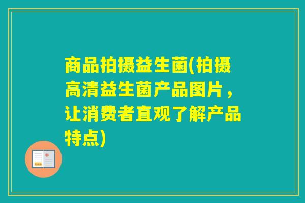 商品拍摄益生菌(拍摄高清益生菌产品图片,让消费者直观了解产品特点) 商品拍摄益生菌(拍摄高清益生菌产品图片,让消费者直观了解产品特点)