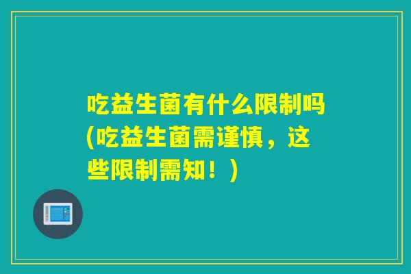 吃益生菌有什么限制吗(吃益生菌需谨慎,这些限制需知!) 吃益生菌有什么限制吗(吃益生菌需谨慎,这些限制需知!)