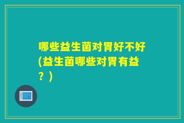 哪些益生菌对胃好不好(益生菌哪些对胃有益？)