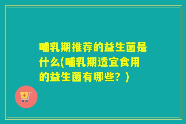 哺乳期推荐的益生菌是什么(哺乳期适宜食用的益生菌有哪些？)