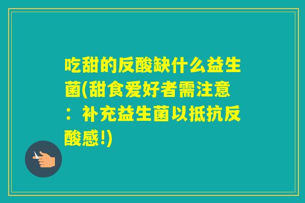 吃甜的反酸缺什么益生菌(甜食爱好者需注意:补充益生菌以抵抗反酸感!) 吃甜的反酸缺什么益生菌(甜食爱好者需注意:补充益生菌以抵抗反酸感!)
