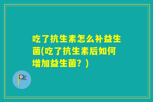 吃了抗生素怎么补益生菌(吃了抗生素后如何增加益生菌？)