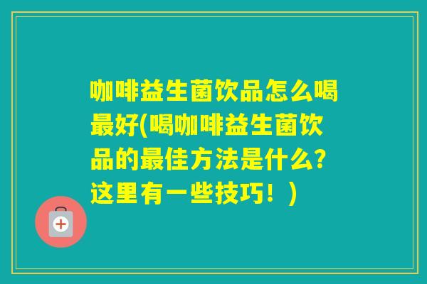 咖啡益生菌饮品怎么喝好(喝咖啡益生菌饮品的佳方法是什么？这里有一些技巧！)