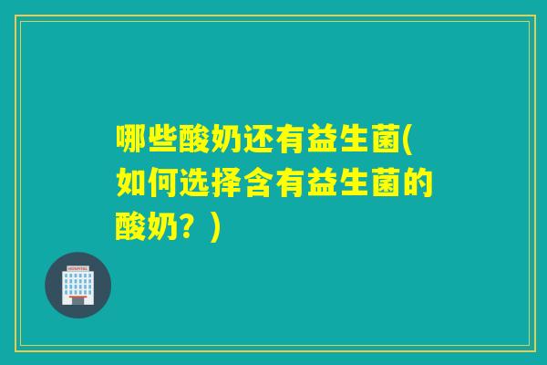 哪些酸奶还有益生菌(如何选择含有益生菌的酸奶?) 哪些酸奶还有益生菌(如何选择含有益生菌的酸奶?)