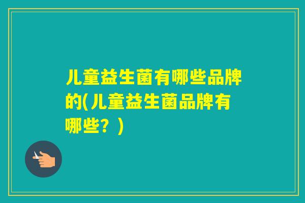 儿童益生菌有哪些品牌的(儿童益生菌品牌有哪些？)