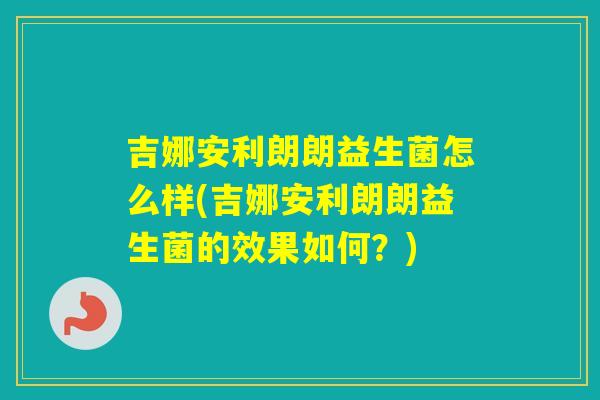 吉娜安利朗朗益生菌怎么样(吉娜安利朗朗益生菌的效果如何？)