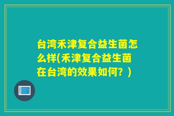 台湾禾津复合益生菌怎么样(禾津复合益生菌在台湾的效果如何？)
