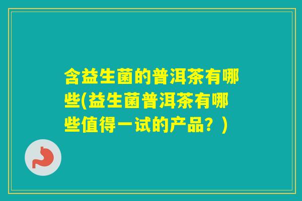 含益生菌的普洱茶有哪些(益生菌普洱茶有哪些值得一试的产品？)