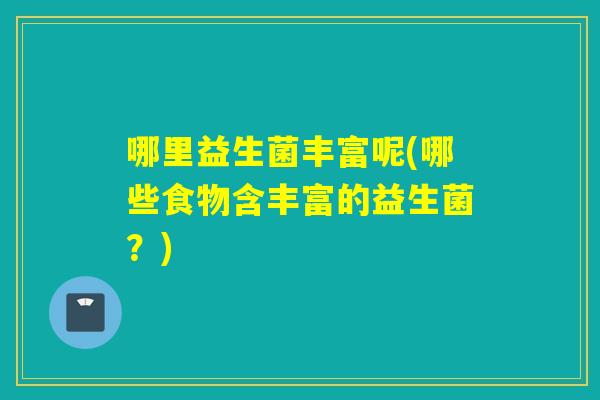 哪里益生菌丰富呢(哪些食物含丰富的益生菌？)